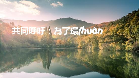 共同呼吁：為了環(huán)境保護(hù)，從我做起