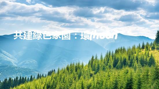 共建綠色家園：環(huán)保策劃案集錦