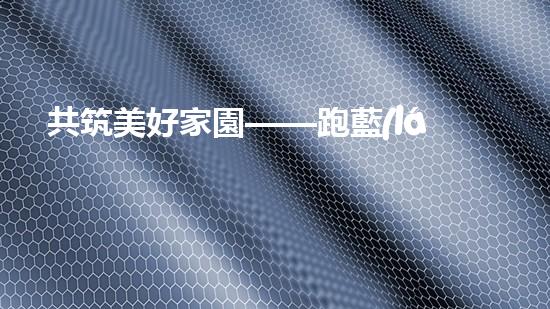 共筑美好家園——跑藍(lán)環(huán)保行動直擊