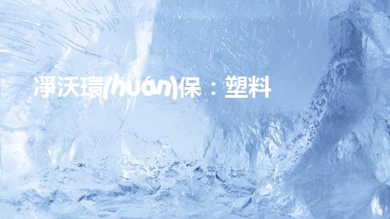 凈沃環(huán)保：塑料垃圾分類處理技術(shù)的創(chuàng)新研發(fā)