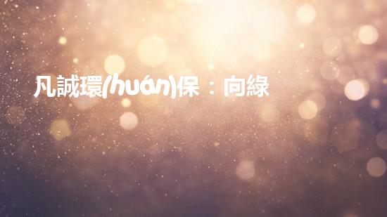 凡誠環(huán)保：向綠色出發(fā)