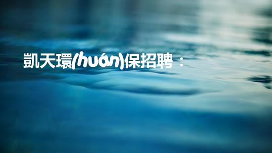 凱天環(huán)保招聘：機(jī)會(huì)與挑戰(zhàn)