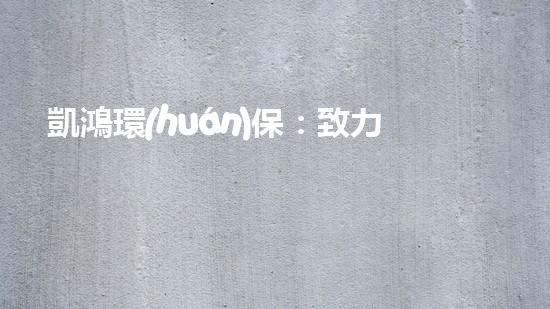 凱鴻環(huán)保：致力于打造綠色未來