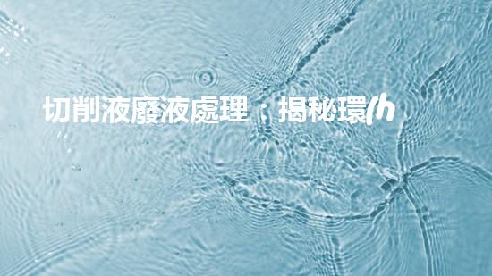 切削液廢液處理：揭秘環(huán)保利用的奇妙方法！