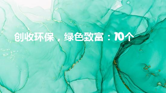 创收环保，绿色致富：10个环保创业项目推荐