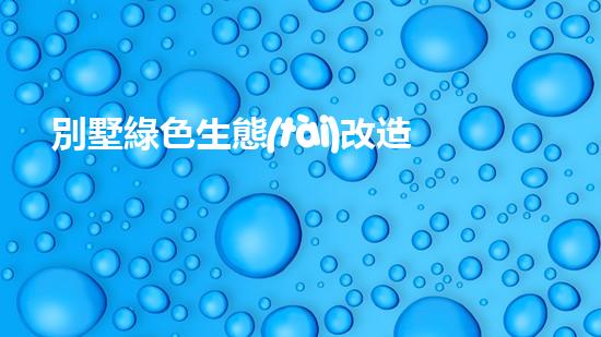 別墅綠色生態(tài)改造：打造節(jié)能環(huán)保居所