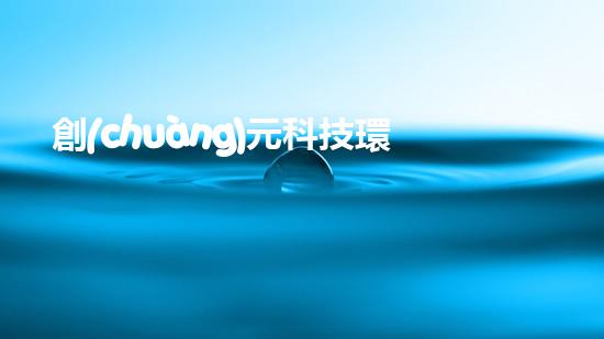 創(chuàng)元科技環(huán)保：打造綠色未來(lái)