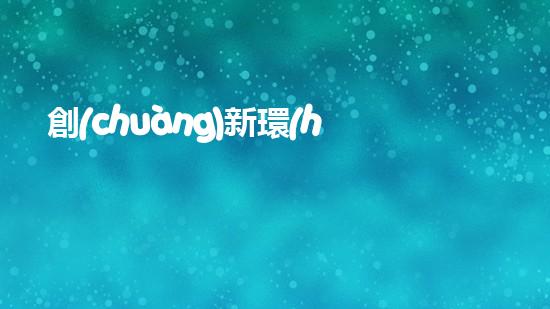 創(chuàng)新環(huán)保產品，讓地球更美好