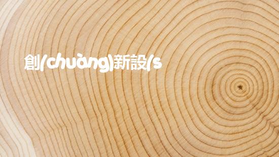 創(chuàng)新設(shè)計(jì)出發(fā)，打造綠色環(huán)保新品