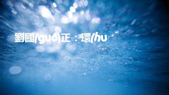 劉國(guó)正：環(huán)保改革的推動(dòng)者
