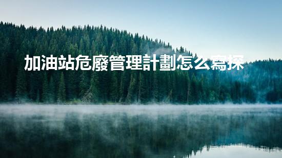 加油站危廢管理計劃怎么寫探索未來能源：革新與可持續(xù)發(fā)展的前沿技術(shù)