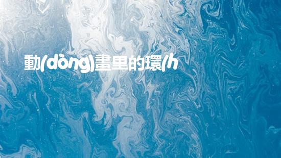 動(dòng)畫里的環(huán)保世界：一起走進(jìn)可持續(xù)發(fā)展的未來