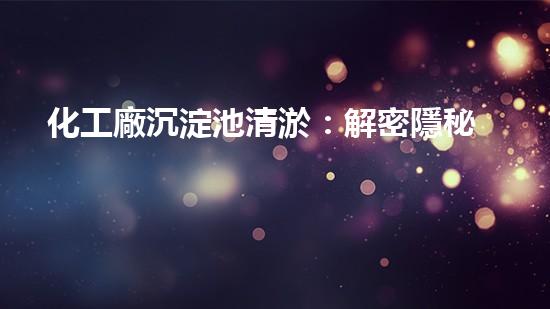 化工廠沉淀池清淤：解密隱秘的污水底蘊！