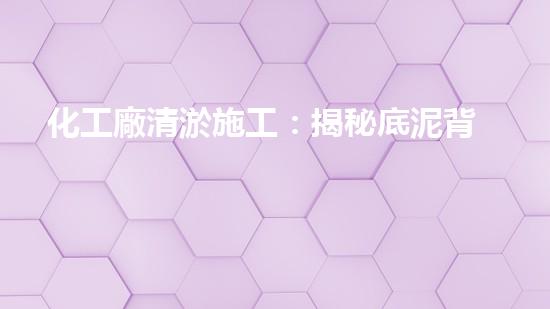 化工廠清淤施工：揭秘底泥背后的驚人真相！