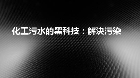 化工污水的黑科技：解決污染難題的神奇方法！