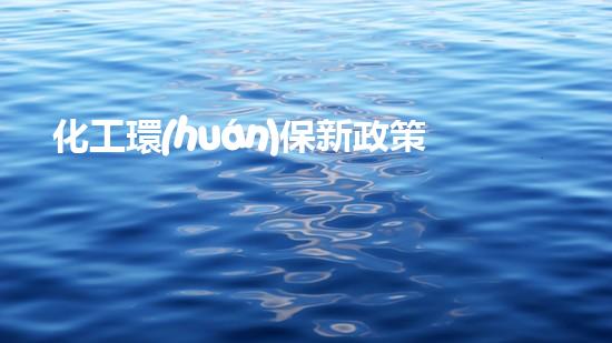 化工環(huán)保新政策，共建綠色未來