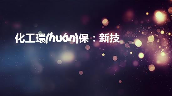 化工環(huán)保：新技術(shù)解決廢水問題