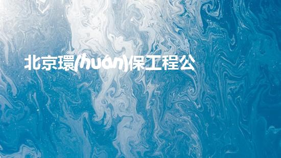 北京環(huán)保工程公司：建設(shè)綠色家園
