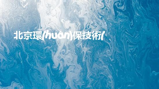 北京環(huán)保技術(shù)：創(chuàng)新跨越瓶頸，成就綠色中國