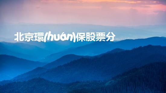 北京環(huán)保股票分析：值得投資的環(huán)保企業(yè)推薦