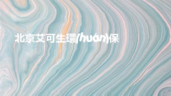 北京艾可生環(huán)保有什么優(yōu)勢？