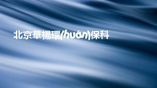 北京華楊環(huán)?？萍迹捍蛟飙h(huán)保行業(yè)領(lǐng)軍品牌