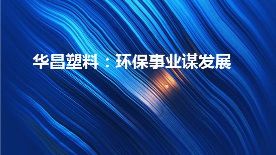 华昌塑料：环保事业谋发展