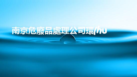 南京危廢品處理公司環(huán)境衛(wèi)士：解密危險廢物處理的科技革新