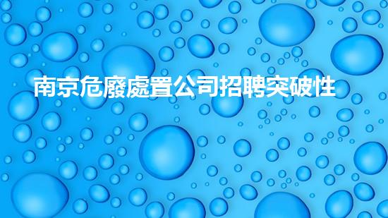 南京危廢處置公司招聘突破性技術(shù)革新：化工設(shè)備拆除領(lǐng)域的未來前景？