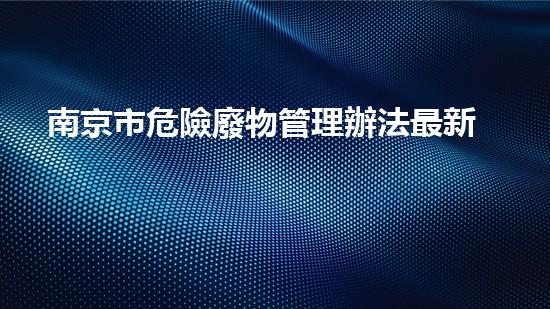 南京市危險廢物管理辦法最新版全文解讀創(chuàng)新與挑戰(zhàn)：未來工業(yè)領(lǐng)域的革新路徑？