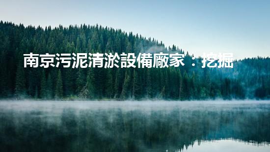 南京污泥清淤設備廠家：挖掘出驚人的秘密！