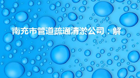 南充市管道疏通清淤公司：解鎖城市暗流之謎！