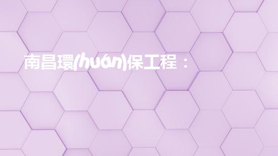 南昌環(huán)保工程：創(chuàng)新技術(shù)打造綠色未來