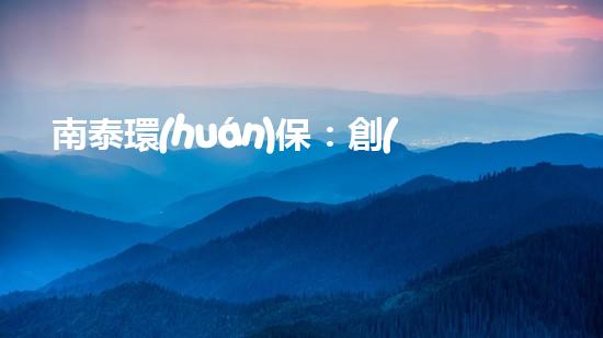 南泰環(huán)保：創(chuàng)新技術(shù)助力治污攻堅(jiān)