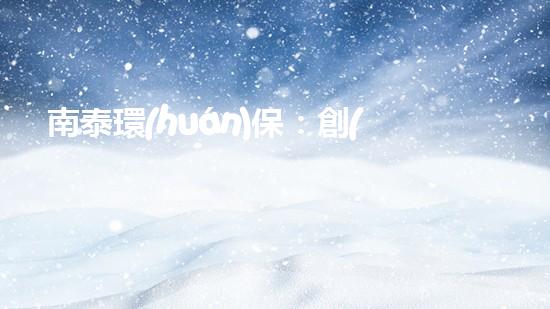 南泰環(huán)保：創(chuàng)新技術助力治污攻堅