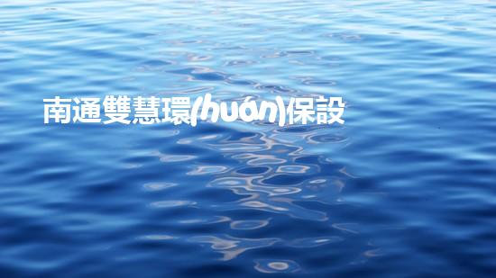 南通雙慧環(huán)保設備：智能化技術助力環(huán)保治理