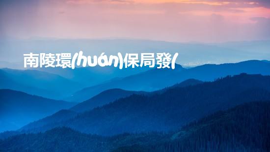 南陵環(huán)保局發(fā)布約束性新政：嚴(yán)禁工業(yè)企業(yè)違規(guī)排污行為