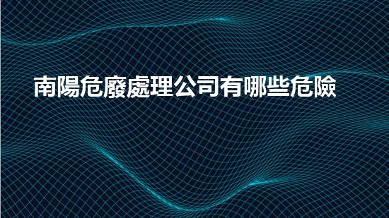 南陽危廢處理公司有哪些危險廢棄物處理的專業(yè)之道：安全高效的施工技術(shù)