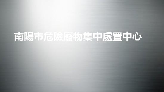 南陽市危險廢物集中處置中心項目竣工環(huán)境保護驗收探索未來環(huán)境：創(chuàng)新技術應對危險廢棄物挑戰(zhàn)