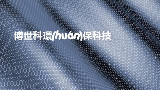 博世科環(huán)?？萍迹何磥?lái)綠色可持續(xù)技術(shù)的引領(lǐng)者