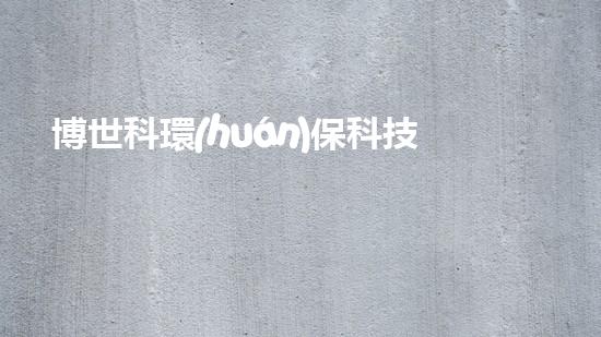 博世科環(huán)?？萍迹何磥砭G色可持續(xù)技術(shù)的引領(lǐng)者