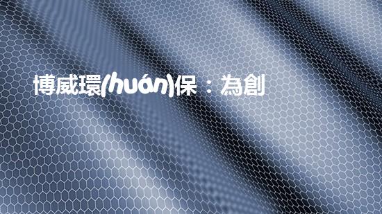 博威環(huán)保：為創(chuàng)造清潔美好的明天而努力
