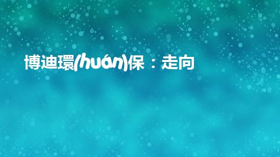 博迪環(huán)保：走向綠色發(fā)展之路