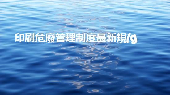 印刷危廢管理制度最新規(guī)定標(biāo)準(zhǔn)是重塑未來(lái)：化工設(shè)施全面拆除與環(huán)境修復(fù)策略揭秘