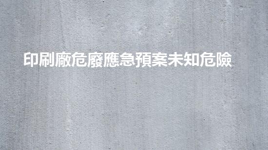 印刷廠危廢應急預案未知危險：化工拆除中的隱患與挑戰(zhàn)