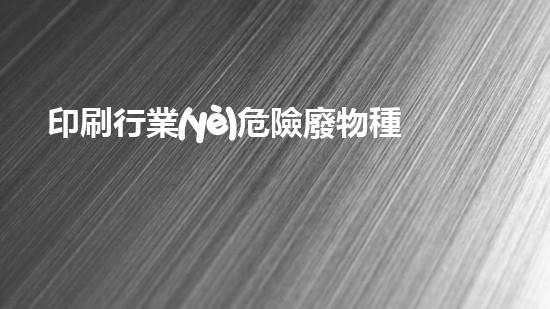 印刷行業(yè)危險廢物種類包括哪些重塑未來：創(chuàng)新技術(shù)在化工拆除領(lǐng)域的革命性應(yīng)用！