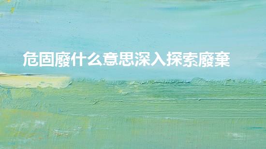 危固廢什么意思深入探索廢棄物處理技術(shù)的未來前景！