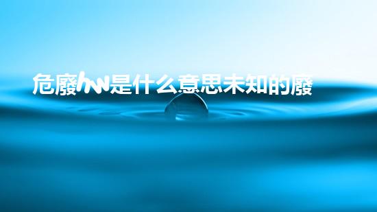 危廢hw是什么意思未知的廢棄物：隱藏在我們身邊的危險(xiǎn)真相？