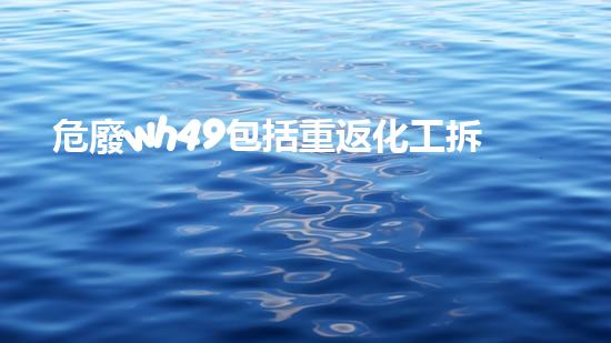 危廢wh49包括重返化工拆除：技術(shù)革新與安全挑戰(zhàn)