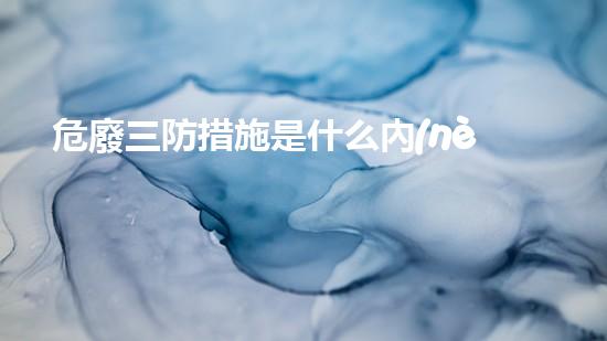 危廢三防措施是什么內(nèi)容類型危險(xiǎn)廢棄物處理的新技術(shù)革命